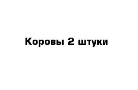 Коровы 2 штуки